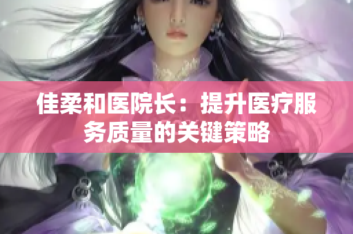 佳柔和醫(yī)院長(zhǎng)：提升醫(yī)療服務(wù)質(zhì)量的關(guān)鍵策略
