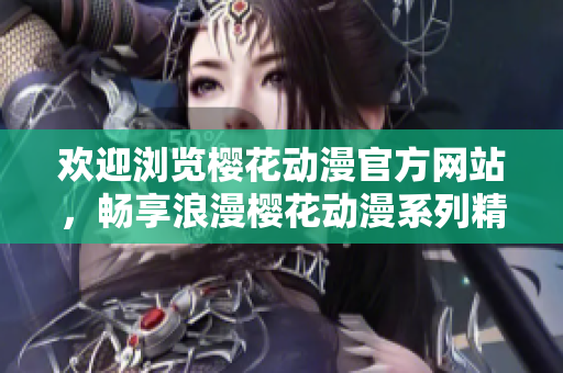 歡迎瀏覽櫻花動(dòng)漫官方網(wǎng)站，暢享浪漫櫻花動(dòng)漫系列精彩內(nèi)容