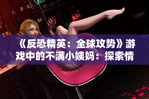 《反恐精英：全球攻勢》游戲中的不滿小姨媽：探索情緒管理的挑戰(zhàn)