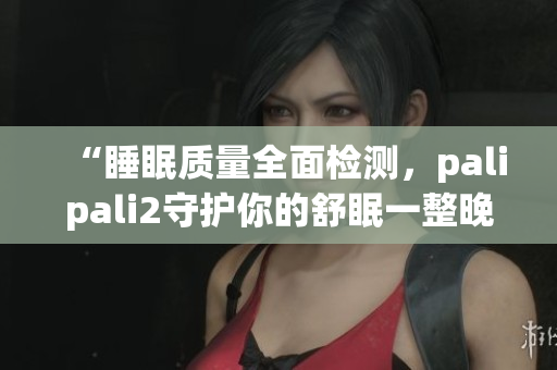 “睡眠質(zhì)量全面檢測，palipali2守護(hù)你的舒眠一整晚”