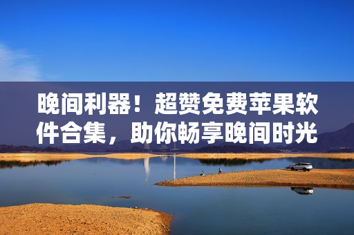 晚間利器！超贊免費(fèi)蘋果軟件合集，助你暢享晚間時(shí)光