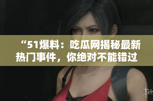 “51爆料：吃瓜網(wǎng)揭秘最新熱門(mén)事件，你絕對(duì)不能錯(cuò)過(guò)！”