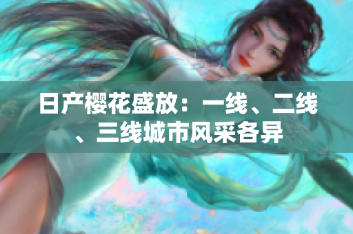 日產(chǎn)櫻花盛放：一線、二線、三線城市風(fēng)采各異
