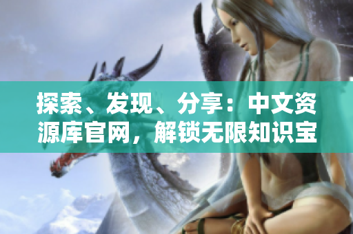 探索、發(fā)現(xiàn)、分享：中文資源庫(kù)官網(wǎng)，解鎖無(wú)限知識(shí)寶藏！