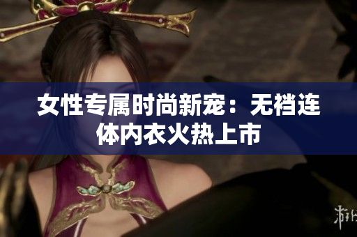 女性專(zhuān)屬時(shí)尚新寵：無(wú)襠連體內(nèi)衣火熱上市