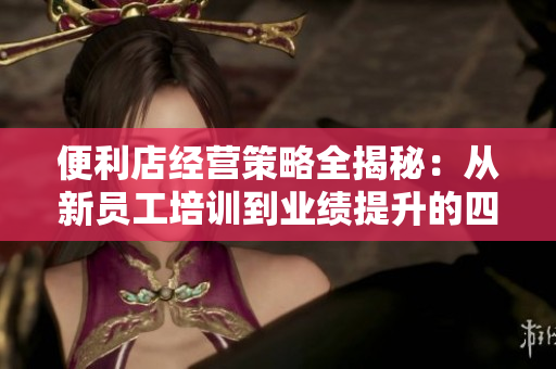 便利店經(jīng)營(yíng)策略全揭秘：從新員工培訓(xùn)到業(yè)績(jī)提升的四步教育法