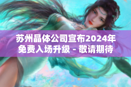 蘇州晶體公司宣布2024年免費(fèi)入場(chǎng)升級(jí) - 敬請(qǐng)期待