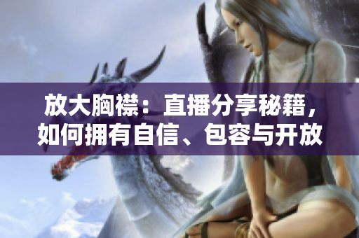 放大胸襟：直播分享秘籍，如何擁有自信、包容與開(kāi)放的心態(tài)