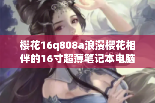 櫻花16q808a浪漫櫻花相伴的16寸超薄筆記本電腦