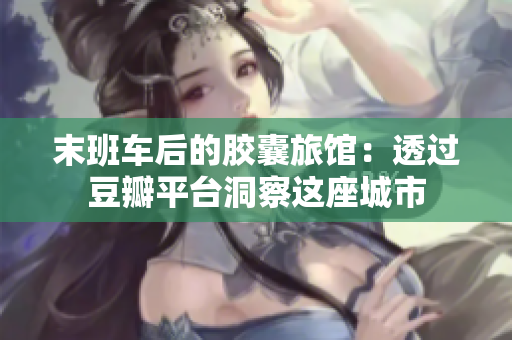 末班車后的膠囊旅館：透過豆瓣平臺(tái)洞察這座城市