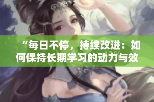 “每日不停，持續(xù)改進：如何保持長期學(xué)習(xí)的動力與效果？”