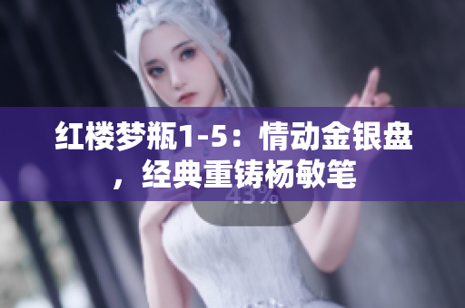紅樓夢瓶1-5：情動金銀盤，經(jīng)典重鑄楊敏筆