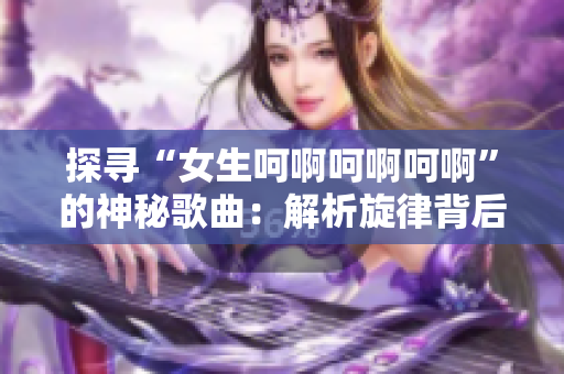 探尋“女生呵啊呵啊呵啊”的神秘歌曲：解析旋律背后的故事