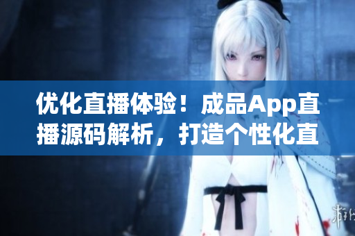 優(yōu)化直播體驗！成品App直播源碼解析，打造個性化直播平臺