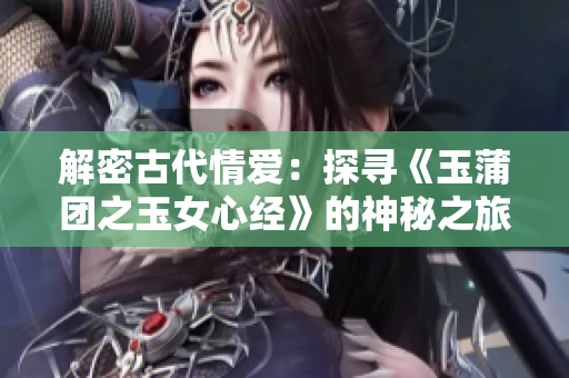 解密古代情愛：探尋《玉蒲團之玉女心經(jīng)》的神秘之旅