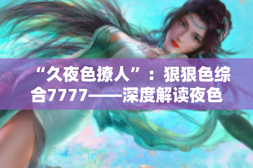 “久夜色撩人”：狠狠色綜合7777——深度解讀夜色的誘惑與魅力