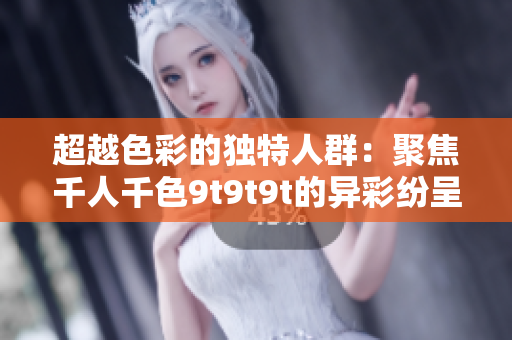 超越色彩的獨(dú)特人群：聚焦千人千色9t9t9t的異彩紛呈景觀