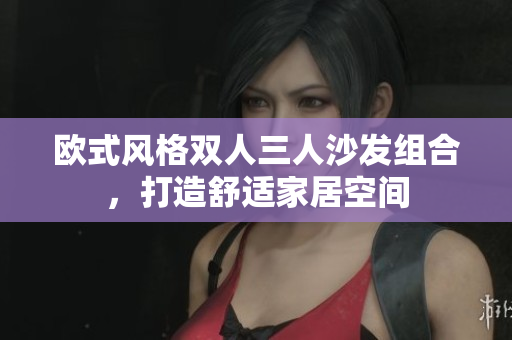 歐式風(fēng)格雙人三人沙發(fā)組合，打造舒適家居空間