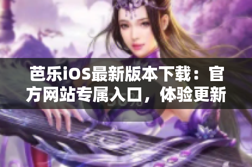 芭樂iOS最新版本下載：官方網(wǎng)站專屬入口，體驗(yàn)更新功能