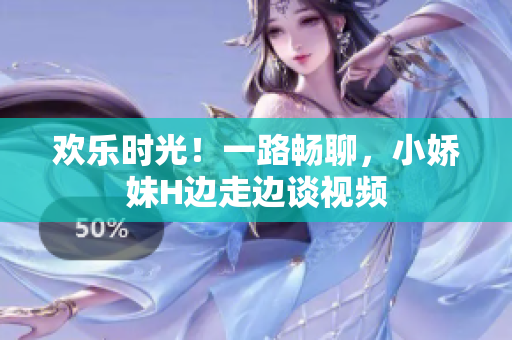 歡樂時(shí)光！一路暢聊，小嬌妹H邊走邊談視頻