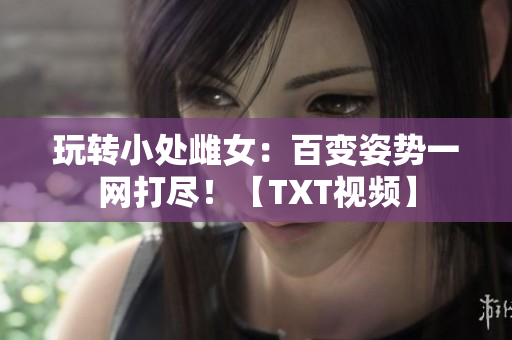 玩轉(zhuǎn)小處雌女：百變姿勢(shì)一網(wǎng)打盡！【TXT視頻】