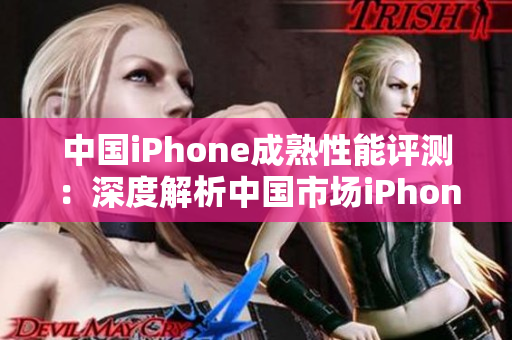 中國iPhone成熟性能評(píng)測(cè)：深度解析中國市場(chǎng)iPhone表現(xiàn)
