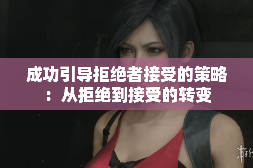 成功引導(dǎo)拒絕者接受的策略：從拒絕到接受的轉(zhuǎn)變