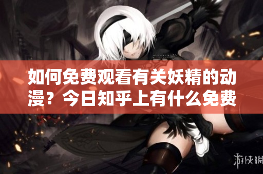 如何免費(fèi)觀看有關(guān)妖精的動(dòng)漫？今日知乎上有什么免費(fèi)登錄入口？