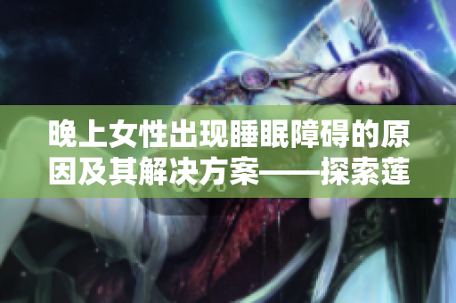 晚上女性出現(xiàn)睡眠障礙的原因及其解決方案——探索蓮花開放狀態(tài)的應(yīng)對(duì)策略