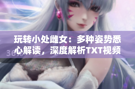 玩轉小處雌女：多種姿勢悉心解讀，深度解析TXT視頻