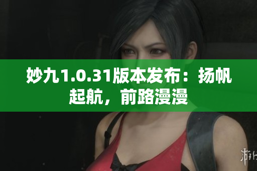 妙九1.0.31版本發(fā)布：揚帆起航，前路漫漫