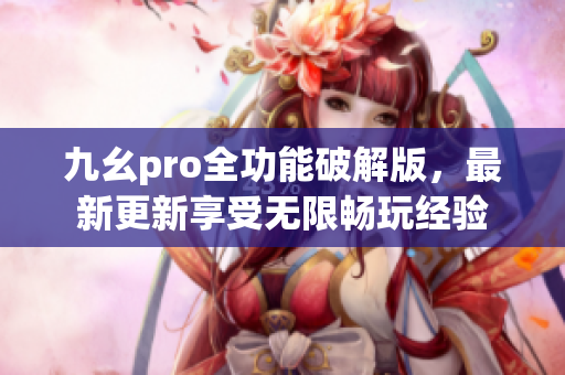 九幺pro全功能破解版，最新更新享受無限暢玩經(jīng)驗(yàn)