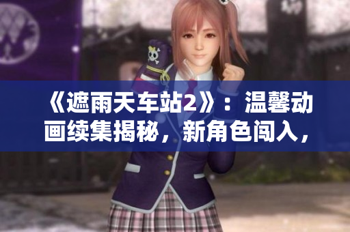 《遮雨天車站2》：溫馨動畫續(xù)集揭秘，新角色闖入，故事更精彩！