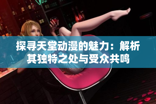 探尋天堂動漫的魅力：解析其獨(dú)特之處與受眾共鳴