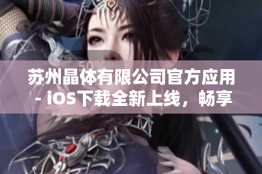 蘇州晶體有限公司官方應(yīng)用 - iOS下載全新上線，暢享晶瑩科技體驗(yàn)