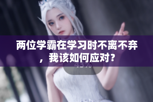 兩位學霸在學習時不離不棄，我該如何應對？