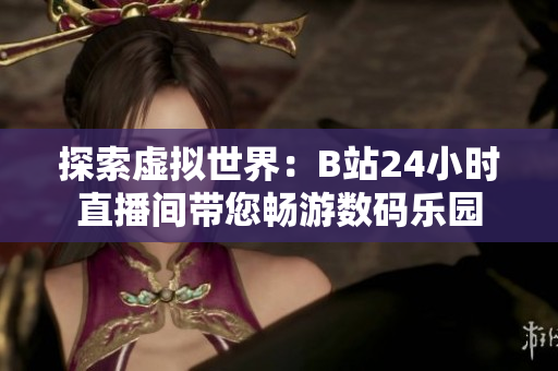 探索虛擬世界：B站24小時直播間帶您暢游數(shù)碼樂園