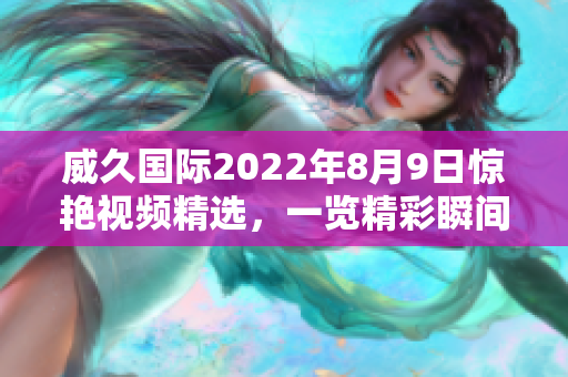 威久國際2022年8月9日驚艷視頻精選，一覽精彩瞬間