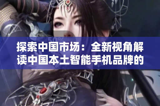 探索中國(guó)市場(chǎng)：全新視角解讀中國(guó)本土智能手機(jī)品牌的崛起與挑戰(zhàn)