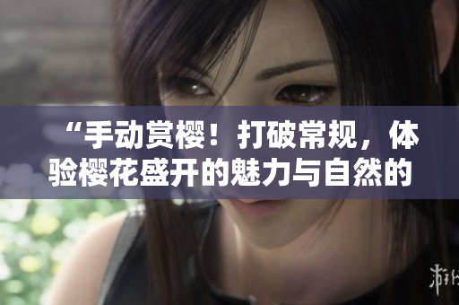 “手動(dòng)賞櫻！打破常規(guī)，體驗(yàn)櫻花盛開(kāi)的魅力與自然的親密接觸”