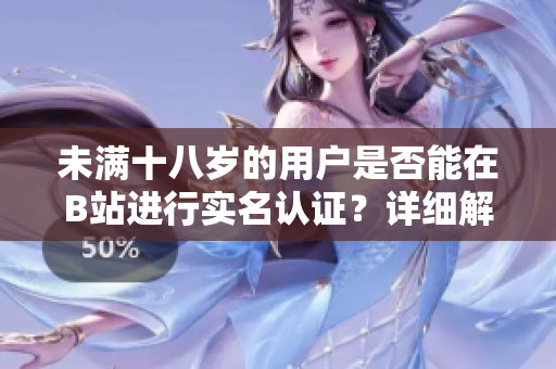 未滿十八歲的用戶是否能在B站進(jìn)行實(shí)名認(rèn)證？詳細(xì)解讀新規(guī)定