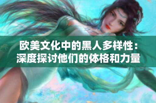 歐美文化中的黑人多樣性：深度探討他們的體格和力量特征對(duì)社會(huì)和體育的影響
