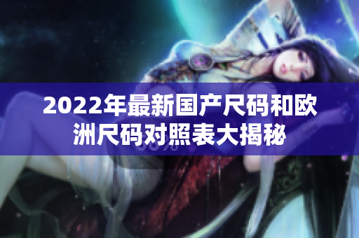 2022年最新國(guó)產(chǎn)尺碼和歐洲尺碼對(duì)照表大揭秘