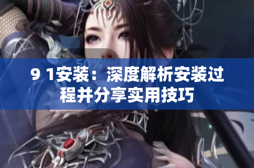9 1安裝：深度解析安裝過(guò)程并分享實(shí)用技巧