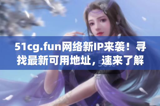 51cg.fun網(wǎng)絡(luò)新IP來(lái)襲！尋找最新可用地址，速來(lái)了解獲取最新IP！