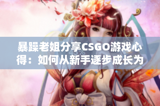 暴躁老姐分享CSGO游戲心得：如何從新手逐步成長為高手