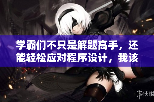 學霸們不只是解題高手，還能輕松應(yīng)對程序設(shè)計，我該如何應(yīng)對？