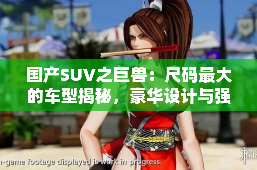國產(chǎn)SUV之巨獸：尺碼最大的車型揭秘，豪華設(shè)計與強勁動力融合，引領(lǐng)座駕新潮流