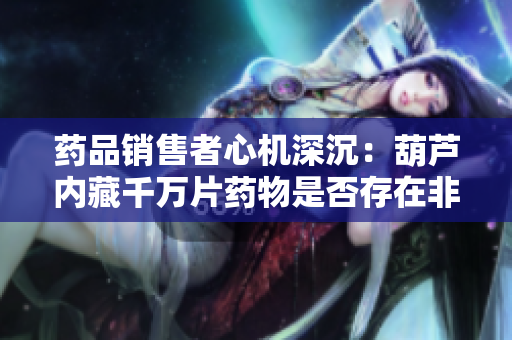 藥品銷售者心機深沉：葫蘆內(nèi)藏千萬片藥物是否存在非賣藥的隱情？
