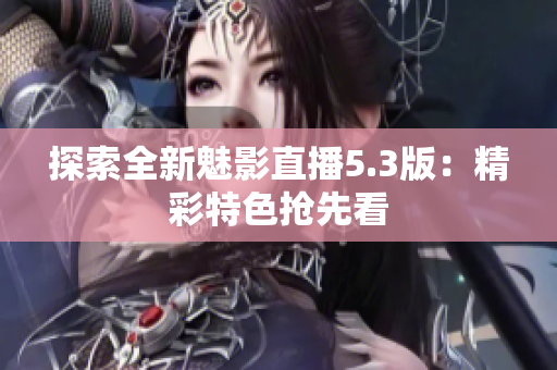 探索全新魅影直播5.3版：精彩特色搶先看